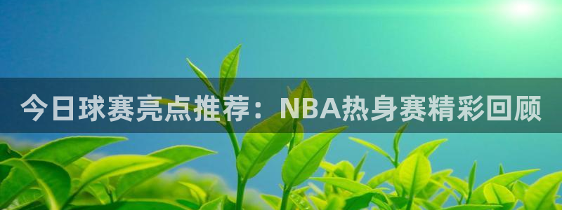 今日球赛亮点推荐：NBA热身赛精彩回顾