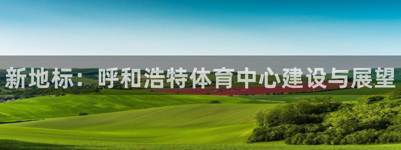 新地标：呼和浩特体育中心建设与展望