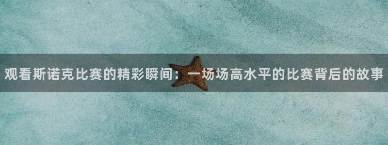 意昂4凯捷注册：观看斯诺克比赛的精彩瞬间：一场场高水平的比赛背后的故事