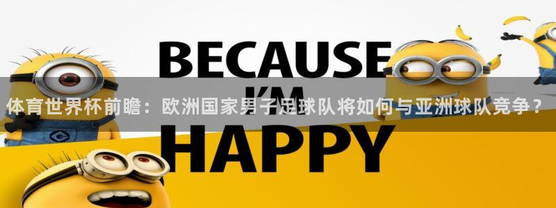 意昂4体育官网入口登录：体育世界杯前瞻：欧洲国家男子足球队将如何与亚洲球队竞争？